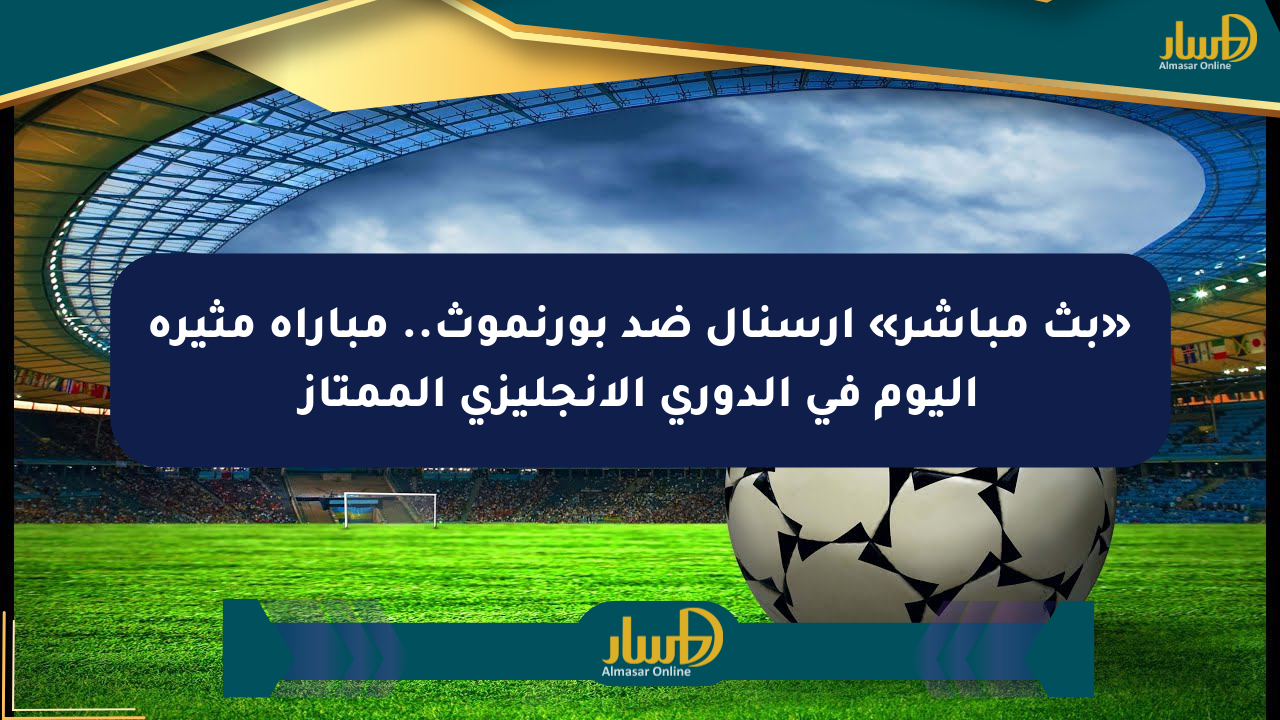«بث مباشر» آرسنال ضد بورنموث.. مباراة مثيرة اليوم في الدوري الإنجليزي الممتاز